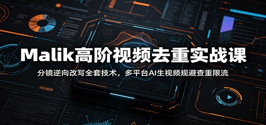 Malik高阶视频去重实战课：分镜逆向改写全套技术，多平台AI生视频规避查重限流-小灰云创