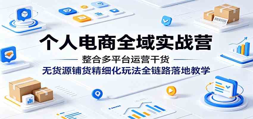 个人电商全域实战营：整合多平台运营干货，无货源铺货精细化玩法全链路落地教学-小灰云创