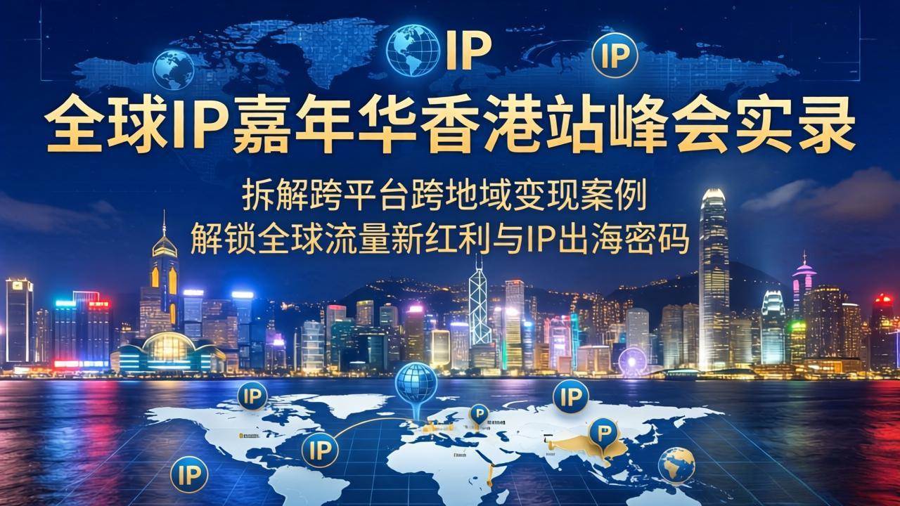 （18202期）全球IP嘉年华香港站峰会实录，拆解跨平台跨地域变现案例，解锁全球流量新红利与IP出海密码-小灰云创