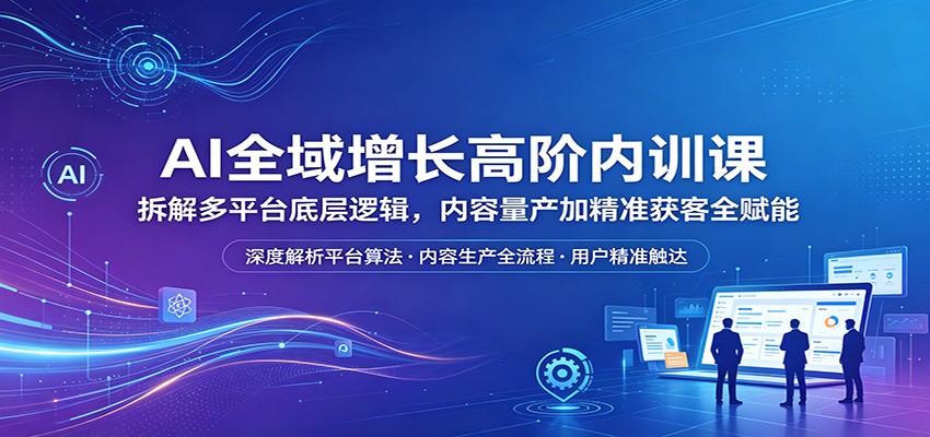 AI全域增长高阶内训课：拆解多平台底层逻辑，内容量产加精准获客全赋能-小灰云创