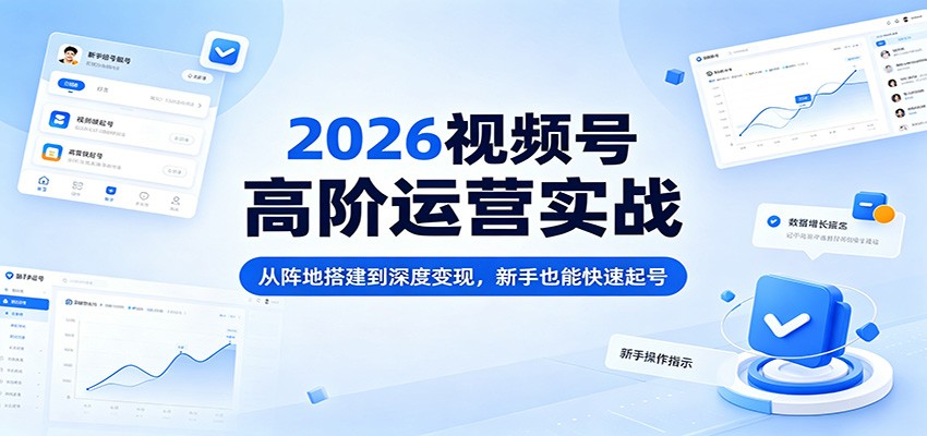 2026视频号高阶运营实战：从阵地搭建到深度变现，新手也能快速起号-小灰云创