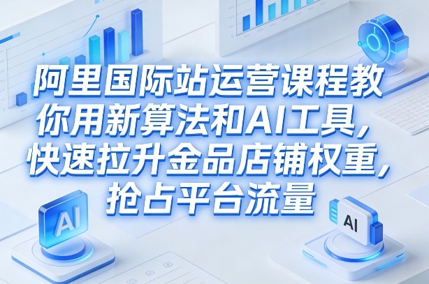 阿里国际站运营课程，教你用新算法和AI工具，快速拉升金品店铺权重，抢占平台流量（更新2026年08月）-小灰云创