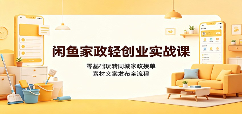 闲鱼家政轻创业实战课：零基础玩转同城家政接单，素材文案发布全流程-小灰云创