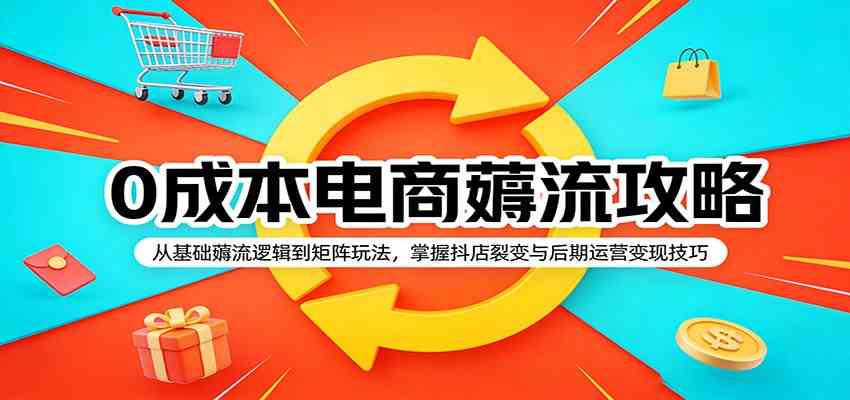 0成本电商薅流攻略:从基础薅流逻辑到矩阵玩法,掌握抖店裂变与后期运营变现技巧-小灰云创