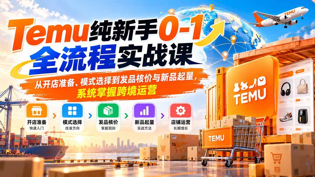 (20636期)Temu纯新手0-1全流程实战课:从开店准备、模式选择到发品核价与新品起量,系统掌握跨境运营-小灰云创