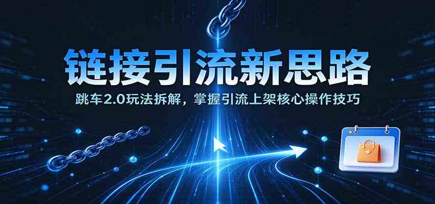 链接引流新思路：跳车2.0玩法拆解，掌握引流上架核心操作技巧-小灰云创