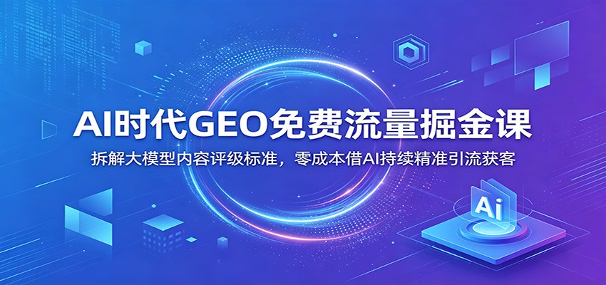 AI时代GEO免费流量掘金课：拆解大模型内容评级标准，零成本借AI持续精准引流获客-小灰云创