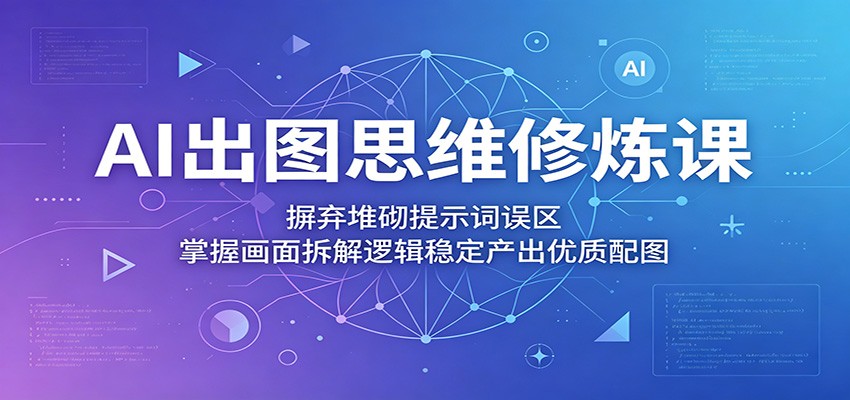 AI出图思维修炼课：摒弃堆砌提示词误区，掌握画面拆解逻辑稳定产出优质配图-小灰云创