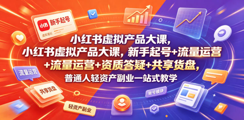 小红书虚拟产品大课，新手起号+流量运营+资质答疑+共享货盘，普通人轻资产副业一站式教学-小灰云创