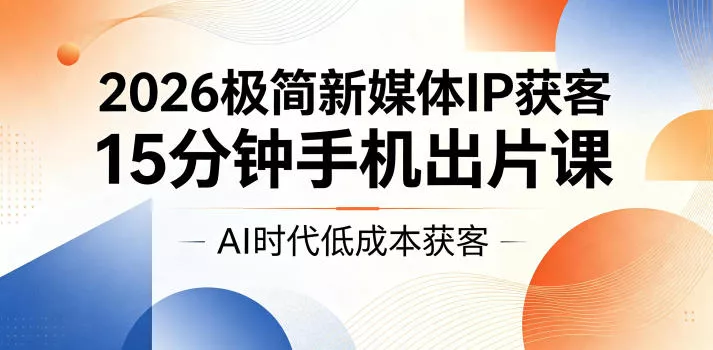 2026极简新媒体IP获客，15分钟手机出片课，AI时代低成本获客-小灰云创