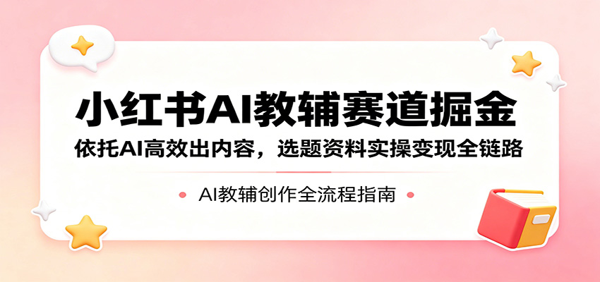 小红书AI教辅赛道掘金:依托AI高效出内容,选题资料实操变现全链路-小灰云创