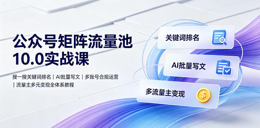 公众号矩阵流量池10.0实战课|搜一搜关键词排名、AI批量写文、多账号合规运营、流量主多元变现全体系教程-小灰云创