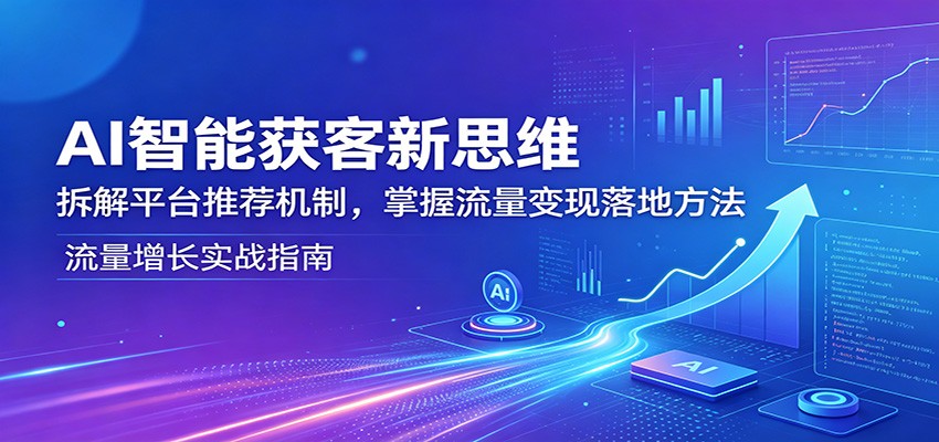 AI智能获客新思维：拆解平台推荐机制，掌握流量变现落地方法-小灰云创