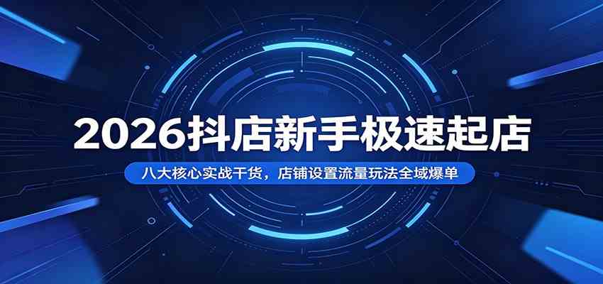 2026抖店新手极速起店：八大核心实战干货，店铺设置流量玩法全域爆单-小灰云创