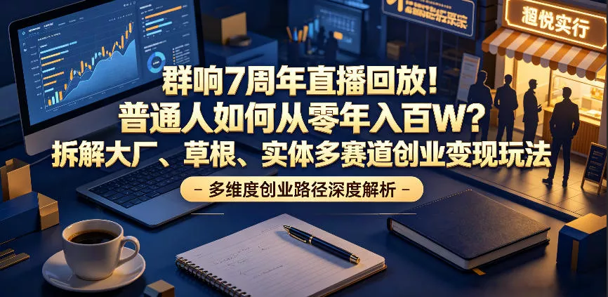 群响7周年直播回放！普通人如何从零年入百W？拆解大厂、草根、实体多赛道创业变现玩法(更新)-小灰云创