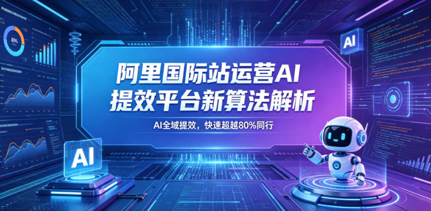 阿里国际站运营AI提效平台新算法解析26年5月新课，AI全域提效，快速超越80%同行-小灰云创