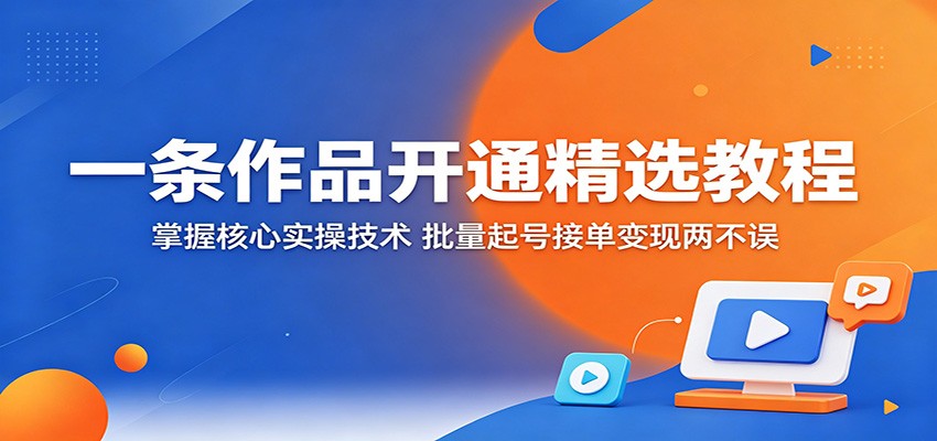 一条作品开通精选教程:掌握核心实操技术,批量起号接单变现两不误-小灰云创