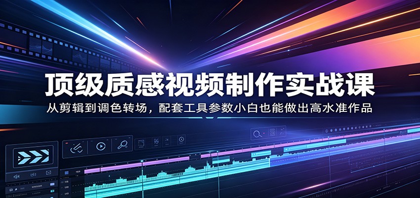 顶级质感视频制作实战课：从剪辑到调色转场，配套工具参数小白也能做出高水准作品-小灰云创