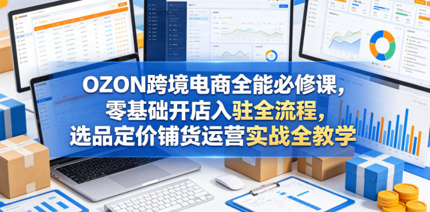 OZON跨境电商全能必修课,零基础开店入驻全流程,选品定价铺货运营实战全教学-小灰云创