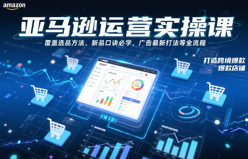 亚马逊运营实操课，覆盖选品方法、新品口诀必学、广告最新打法等全流程，打造跨境爆款店铺（更新4月）-小灰云创