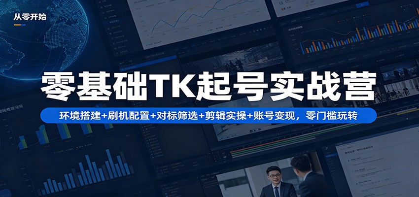 零基础TK起号实战营：环境搭建+ 刷机配置+对标筛选+剪辑实操+账号变现，零门槛玩转-小灰云创