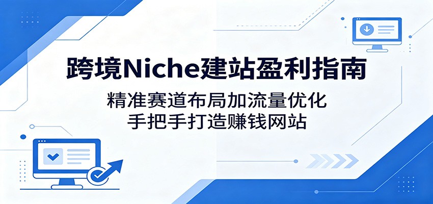跨境Niche建站盈利指南：精准赛道布局加流量优化，手把手打造赚钱网站-小灰云创
