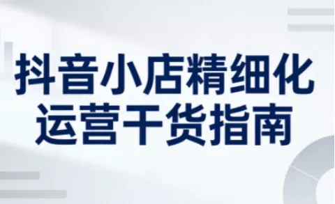 抖音小店精细化运营干货指南新版,助力商家系统提升店铺运营能力(更新26年6月)-小灰云创