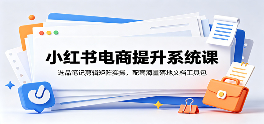 小红书电商提升系统课:选品笔记剪辑矩阵实操,配套海量落地文档工具包-小灰云创
