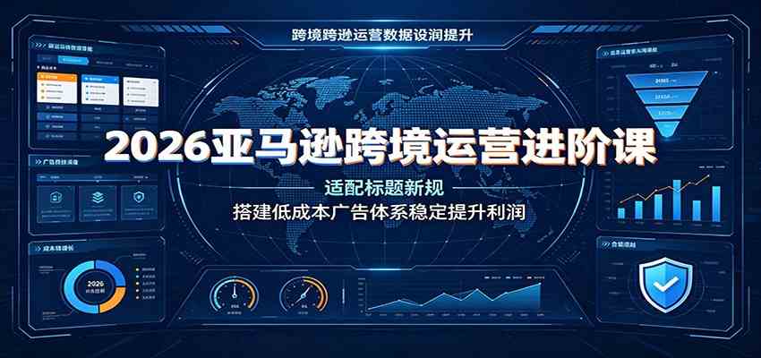 2026亚马逊跨境运营进阶课：适配标题新规，搭建低成本广告体系稳定提升利润-小灰云创