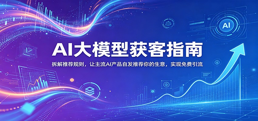 AI大模型获客指南：拆解推荐规则，让主流AI产品自发推荐你的生意 ，实现免费引流-小灰云创