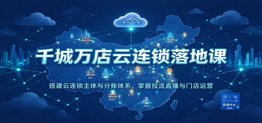 千城万店云连锁落地课:搭建云连锁主体与分账体系,掌握投流直播与门店运营-小灰云创