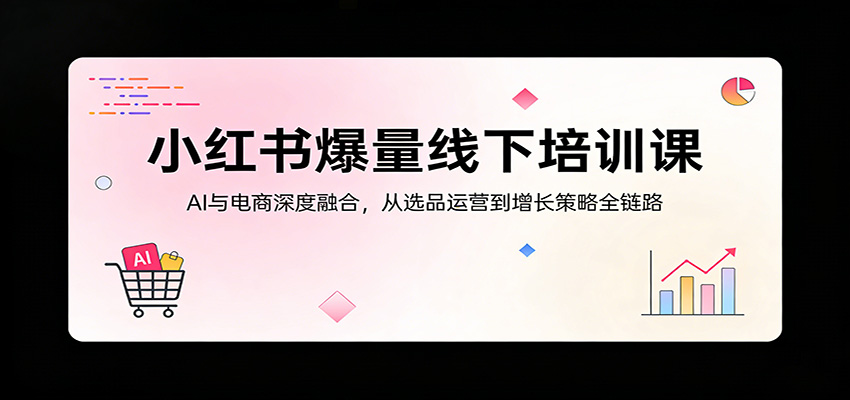 小红书爆量线下培训课：AI与电商深度融合，从选品运营到增长策略全链路-小灰云创