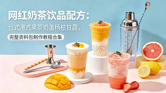 （18557期）网红奶茶饮品配方：台式港式果茶奶盖杨枝甘露，完整资料包制作教程合集-小灰云创