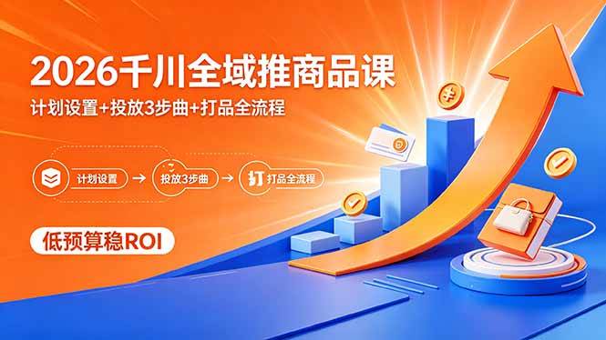 （18275期）2026千川全域推商品课，计划设置+投放3步曲+打品全流程，低预算稳ROI-小灰云创