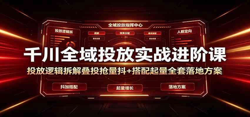 千川全域投放实战进阶课:投放逻辑拆解,叠投抢量抖+搭配起量全套落地方案-小灰云创