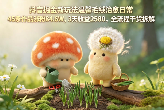 抖音掘金新玩法温馨毛绒治愈日常，45条作品涨粉84.6W，3天收益2580，全流程干货拆解-小灰云创