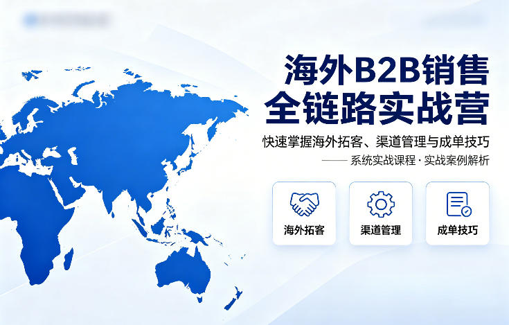 海外B2B销售全链路实战营，快速掌握海外拓客、渠道管理与成单技巧-小灰云创