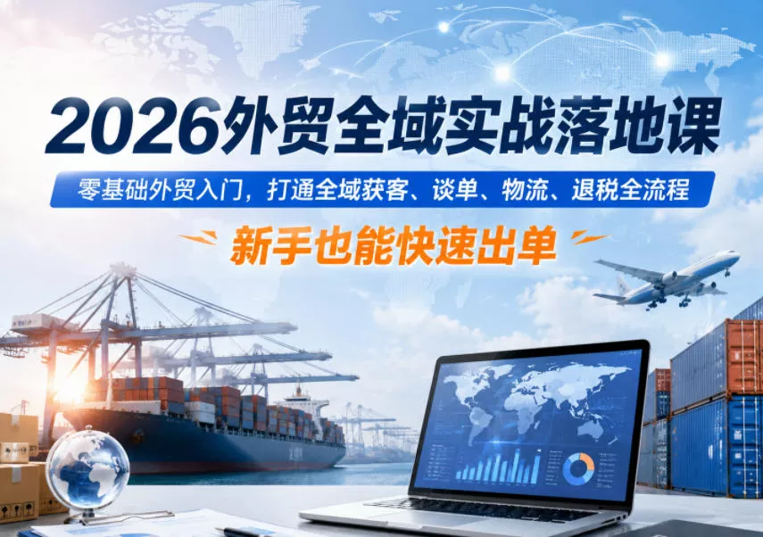2026外贸全域实战落地课,零基础外贸入门,打通全域获客、谈单、物流、退税全流程,新手也能快速出单-小灰云创