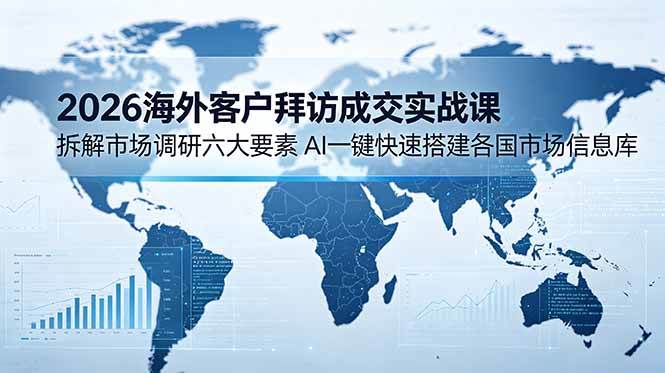 （18992期）2026海外客户拜访成交实战课：拆解市场调研六大要素，AI一键快速搭建各国市场信息库-小灰云创