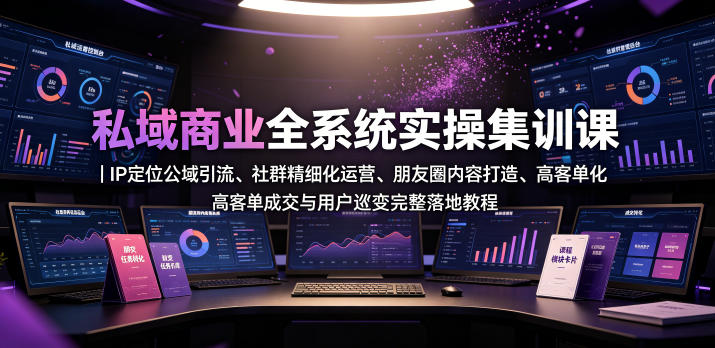 私域商业全系统实操课|IP定位公域引流、社群精细化运营、朋友圈内容打造、高客单成交与用户裂变完整落地教程-小灰云创