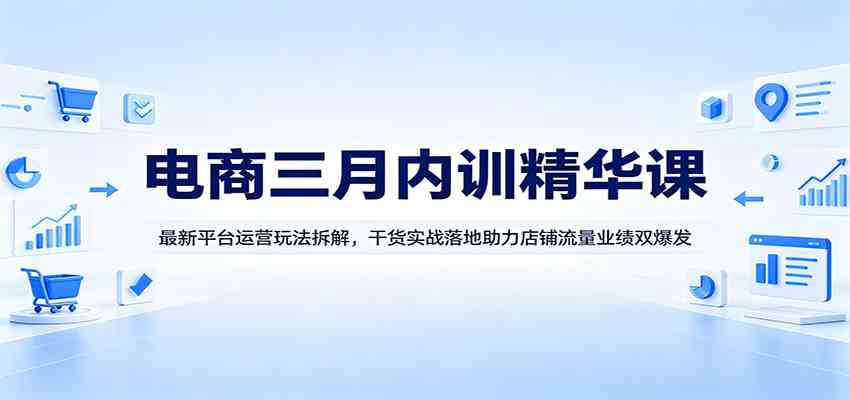 电商三月内训精华课：最新平台运营玩法拆解，干货实战落地助力店铺流量业绩双爆发-小灰云创