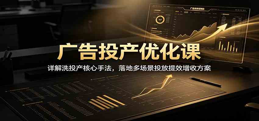 广告投产优化课：详解洗投产核心手法，落地多场景投放提效增收方案-小灰云创