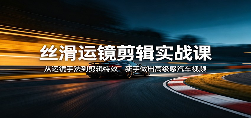 丝滑运镜剪辑实战课：从运镜手法到剪辑特效，新手做出高级感汽车视频 - 小灰云创-小灰云创