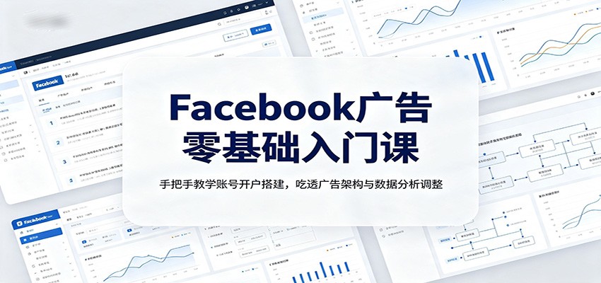 Facebook广告零基础入门课：手把手教学账号开户搭建，吃透广告架构与数据分析调整-小灰云创