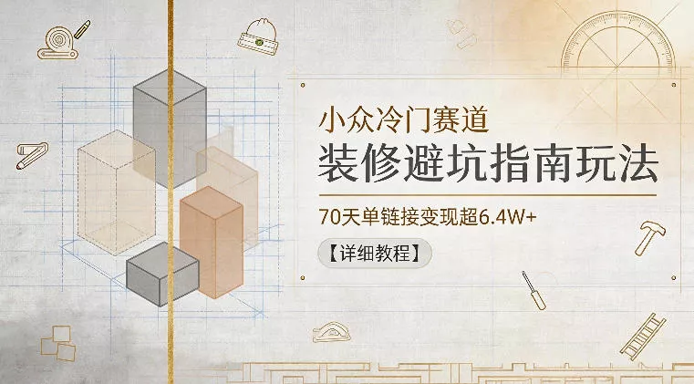 小众冷门赛道，装修避坑指南玩法，70天单链接变现超6.4W+【详细教程】-小灰云创
