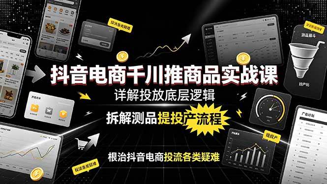 （19177期）抖音电商千川推商品实战课：详解投放底层逻辑，拆解测品提投产流程，根治抖音电商投流各类疑难-小灰云创
