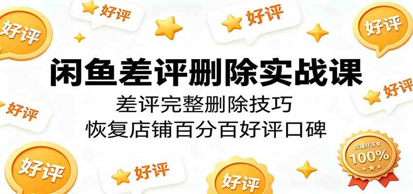 闲鱼差评删除实战课：差评完整删除技巧，恢复店铺百分百好评口碑-小灰云创