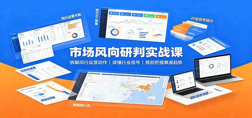 市场风向研判实战课:拆解同行运营动作,读懂行业信号,提前把握赛道趋势-小灰云创